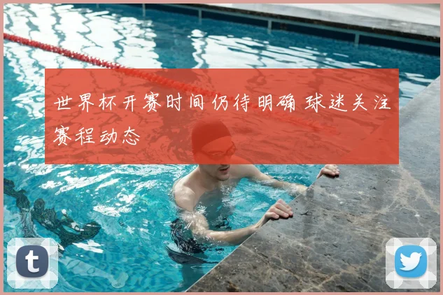 世界杯开赛时间仍待明确 球迷关注赛程动态