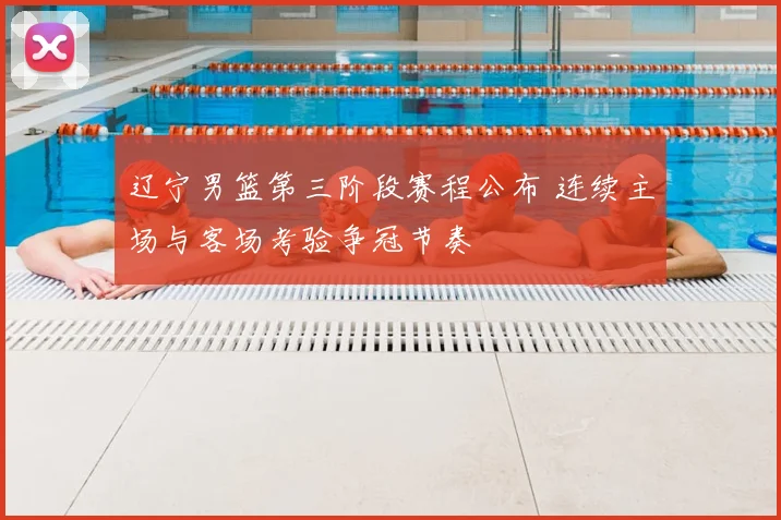 辽宁男篮第三阶段赛程公布 连续主场与客场考验争冠节奏