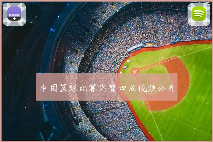 中国篮球比赛完整回放视频公开