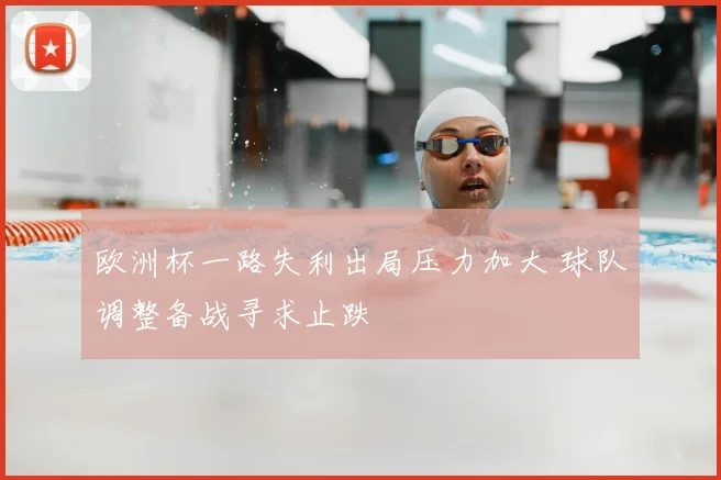 欧洲杯一路失利出局压力加大 球队调整备战寻求止跌