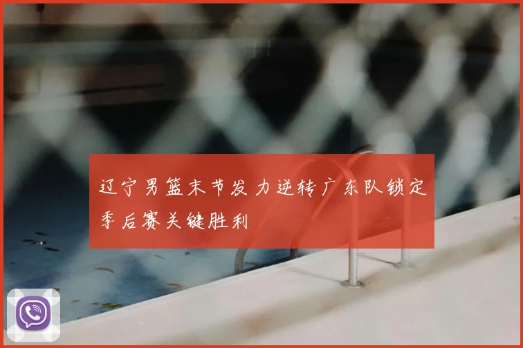 辽宁男篮末节发力逆转广东队锁定季后赛关键胜利