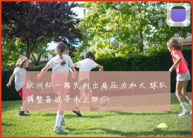 欧洲杯一路失利出局压力加大 球队调整备战寻求止跌
