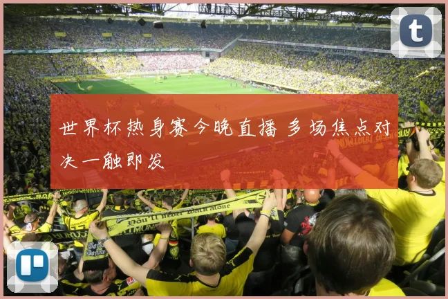 世界杯热身赛今晚直播 多场焦点对决一触即发