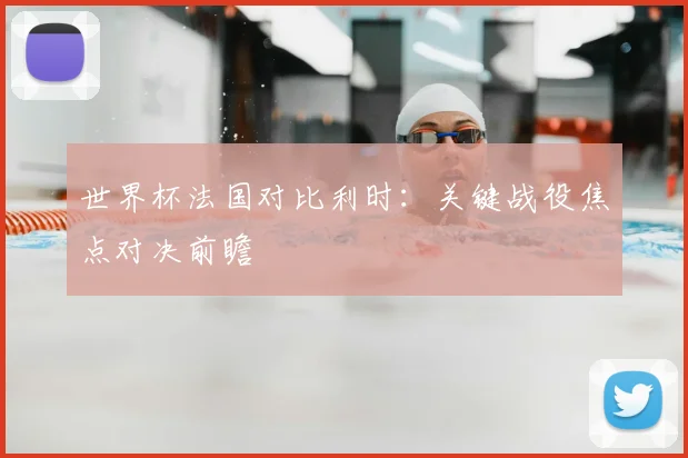 世界杯法国对比利时:关键战役焦点对决前瞻