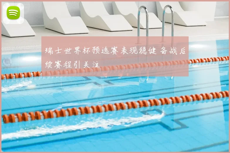瑞士世界杯预选赛表现稳健 备战后续赛程引关注