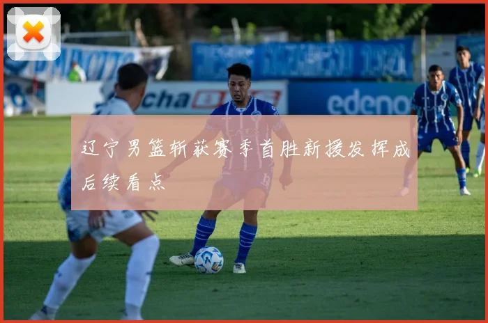 辽宁男篮斩获赛季首胜新援发挥成后续看点