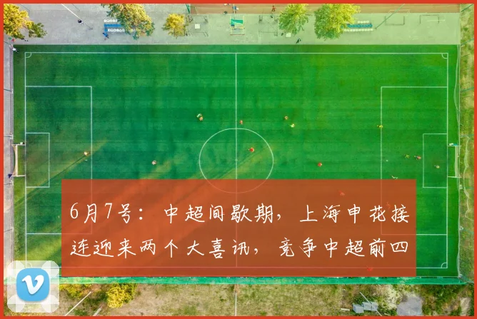 6月7号:中超间歇期,上海申花接连迎来两个大喜讯,竞争中超前四还有戏_阿苏埃_联赛_前场