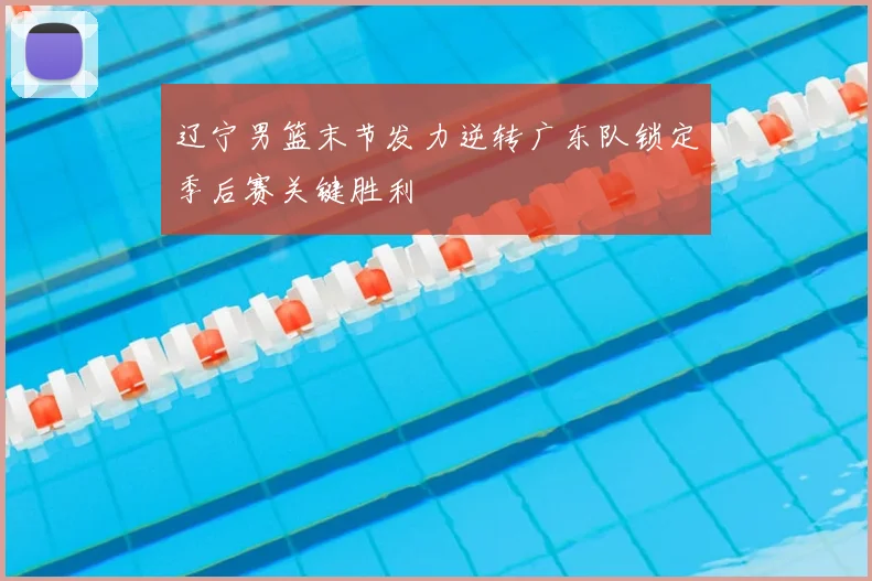 辽宁男篮末节发力逆转广东队锁定季后赛关键胜利