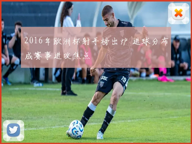 2016年欧洲杯射手榜出炉 进球分布成赛事进攻焦点