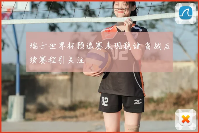 瑞士世界杯预选赛表现稳健 备战后续赛程引关注