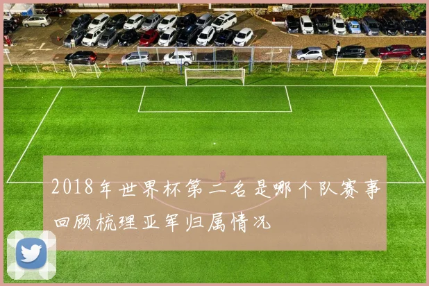 2018年世界杯第二名是哪个队赛事回顾梳理亚军归属情况
