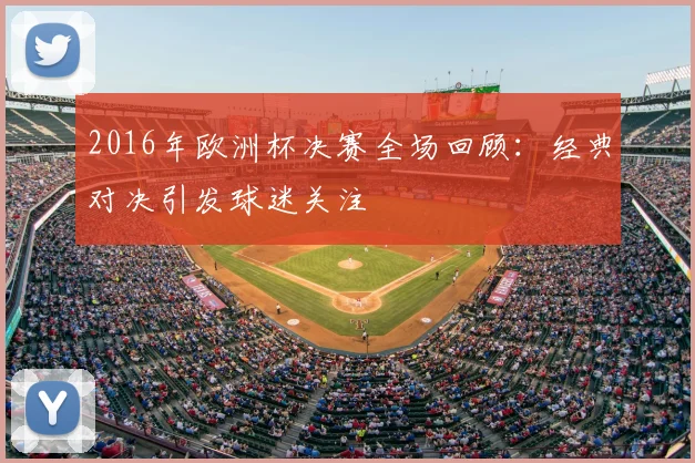 2016年欧洲杯决赛全场回顾:经典对决引发球迷关注
