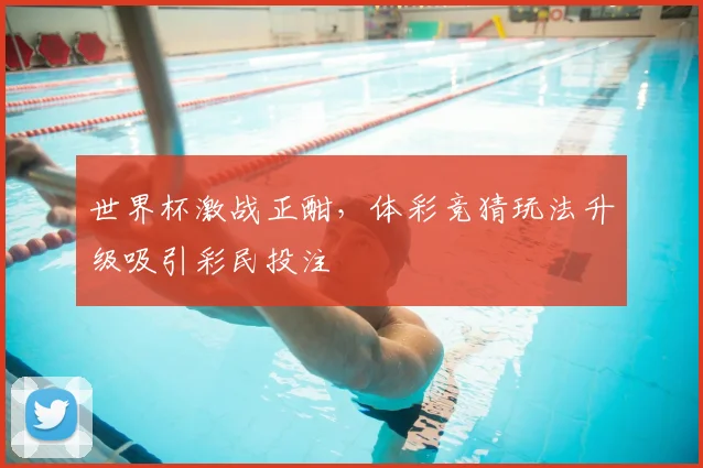 世界杯激战正酣,体彩竞猜玩法升级吸引彩民投注