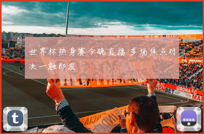 世界杯热身赛今晚直播 多场焦点对决一触即发