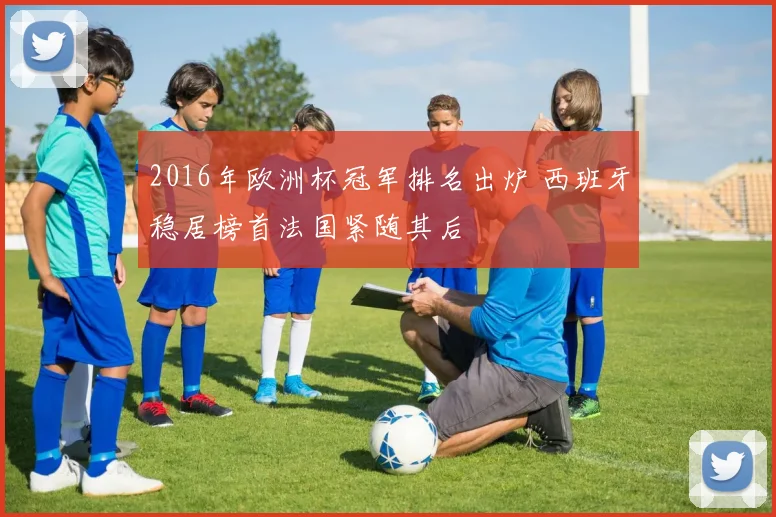 2016年欧洲杯冠军排名出炉 西班牙稳居榜首法国紧随其后