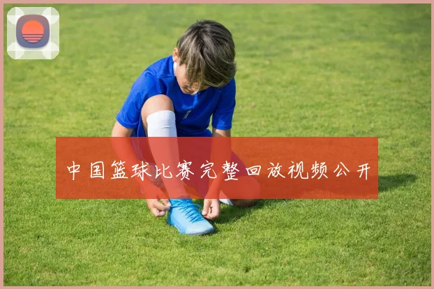 中国篮球比赛完整回放视频公开