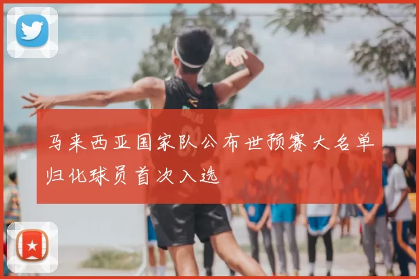马来西亚国家队公布世预赛大名单归化球员首次入选