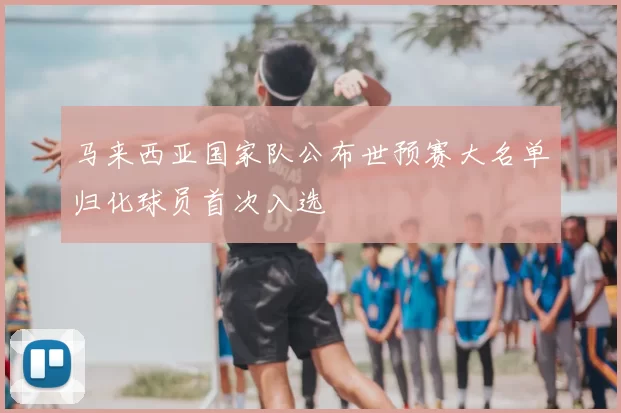 马来西亚国家队公布世预赛大名单归化球员首次入选