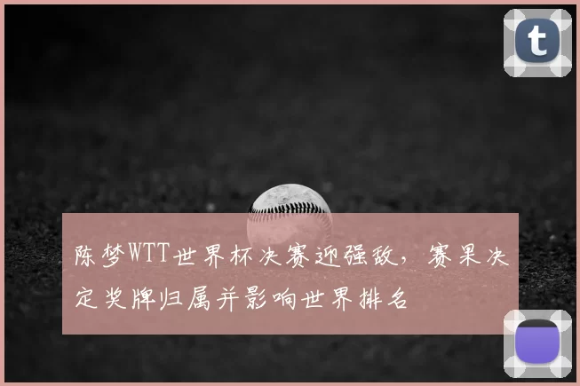 陈梦WTT世界杯决赛迎强敌，赛果决定奖牌归属并影响世界排名