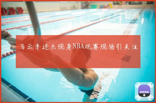 马云李连杰现身NBA观赛现场引关注