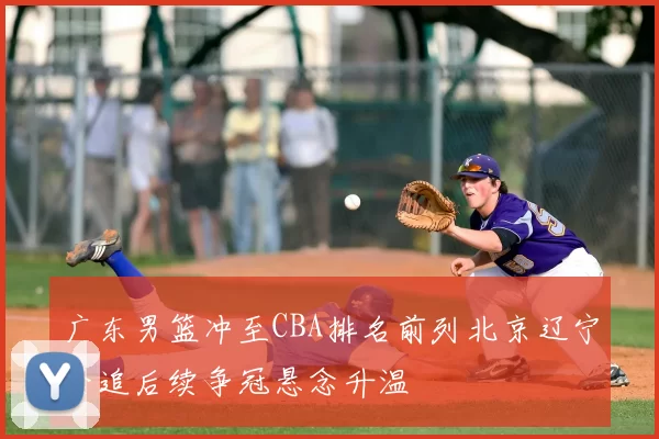 广东男篮冲至CBA排名前列北京辽宁紧追后续争冠悬念升温