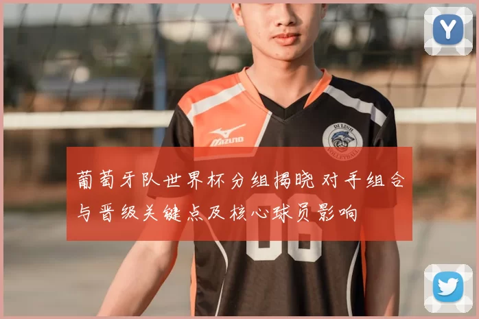 葡萄牙队世界杯分组揭晓 对手组合与晋级关键点及核心球员影响