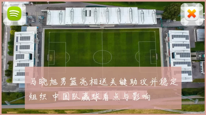 马晓旭男篮亮相送关键助攻并稳定组织 中国队赢球看点与影响