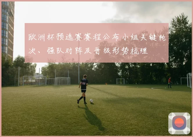 欧洲杯预选赛赛程公布小组关键轮次、强队对阵及晋级形势梳理