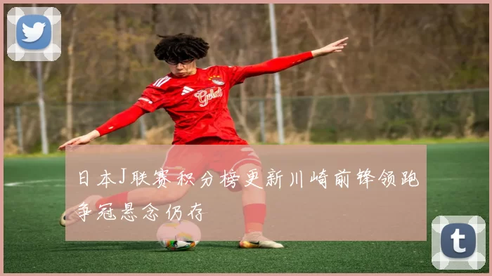 日本J联赛积分榜更新川崎前锋领跑争冠悬念仍存
