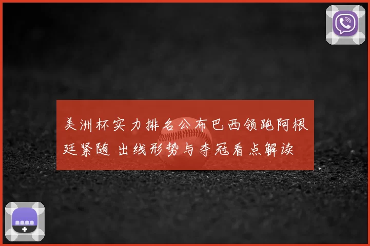 美洲杯实力排名公布巴西领跑阿根廷紧随 出线形势与夺冠看点解读