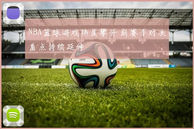 NBA篮球游戏热度攀升 新赛季对决看点持续延伸