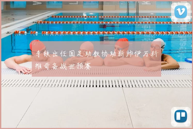 李铁出任国足助教协助新帅伊万科维奇备战世预赛