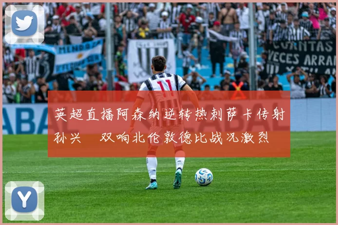 英超直播阿森纳逆转热刺萨卡传射孙兴慜双响北伦敦德比战况激烈