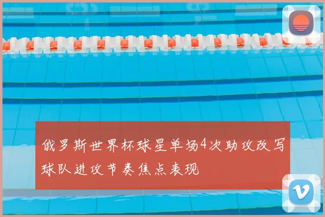 俄罗斯世界杯球星单场4次助攻改写球队进攻节奏焦点表现