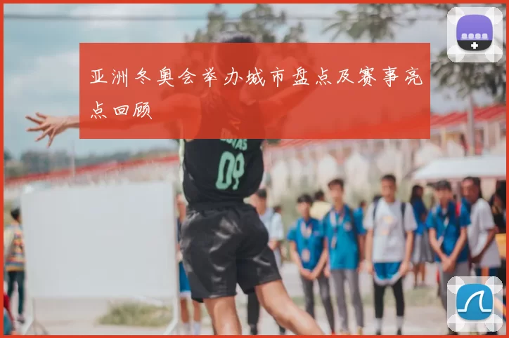 亚洲冬奥会举办城市盘点及赛事亮点回顾