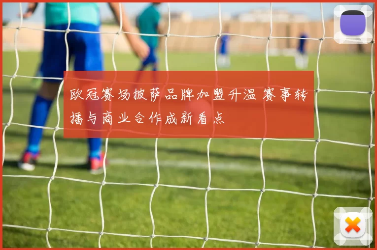 欧冠赛场披萨品牌加盟升温 赛事转播与商业合作成新看点