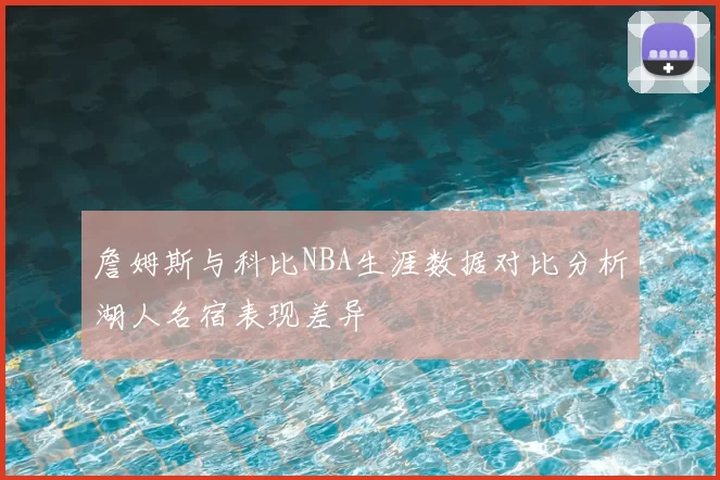 詹姆斯与科比NBA生涯数据对比分析湖人名宿表现差异