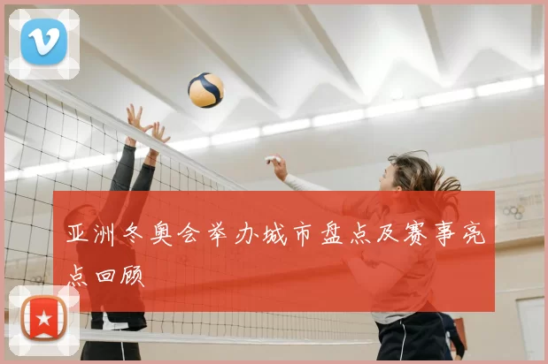亚洲冬奥会举办城市盘点及赛事亮点回顾