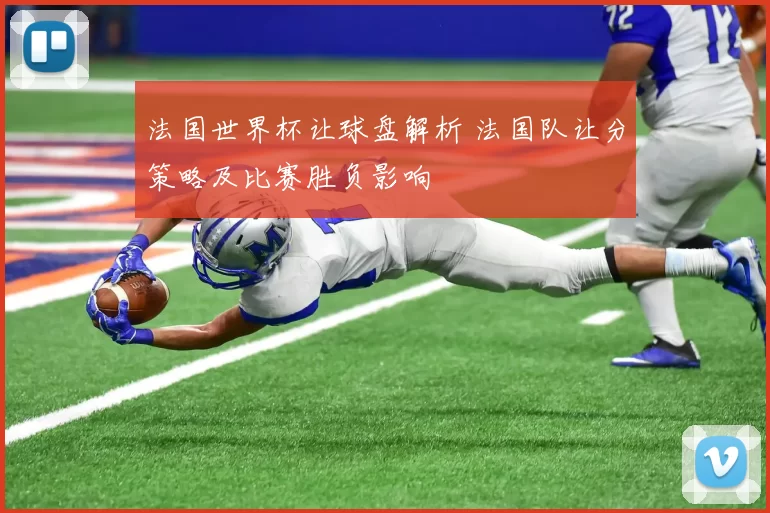 法国世界杯让球盘解析 法国队让分策略及比赛胜负影响