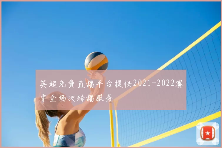 英超免费直播平台提供2021-2022赛季全场次转播服务