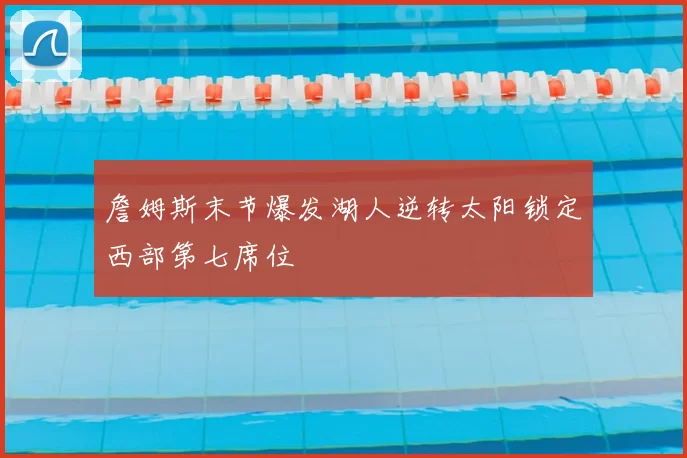 詹姆斯末节爆发湖人逆转太阳锁定西部第七席位