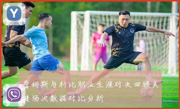 詹姆斯与科比职业生涯对决回顾关键场次数据对比分析