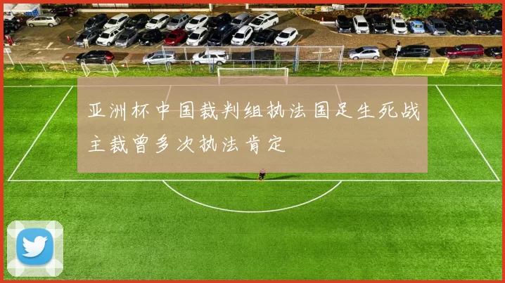 亚洲杯中国裁判组执法国足生死战主裁曾多次执法肯定