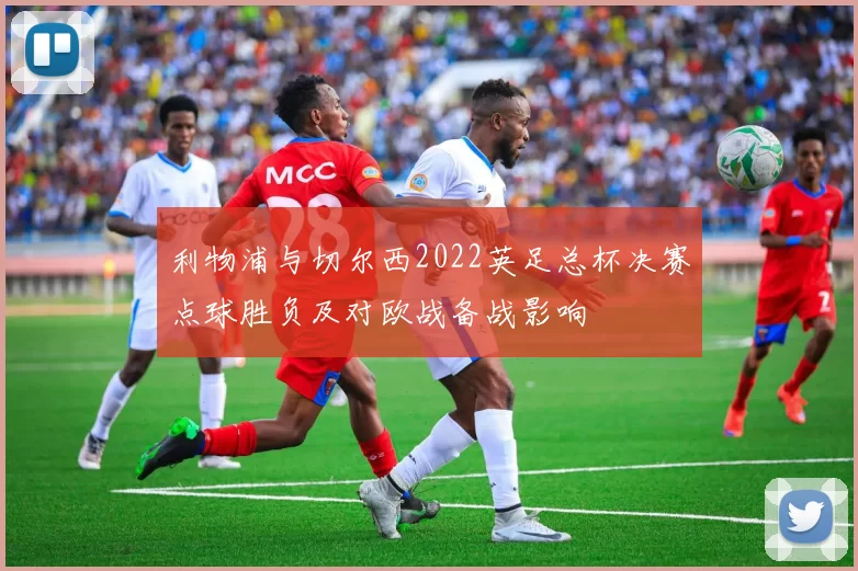 利物浦与切尔西2022英足总杯决赛点球胜负及对欧战备战影响