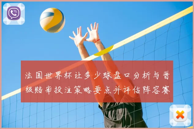 法国世界杯让多少球盘口分析与晋级赔率投注策略要点并评估阵容赛程影响