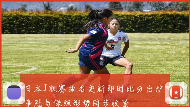 日本J联赛排名更新即时比分出炉 争冠与保级形势同步收紧