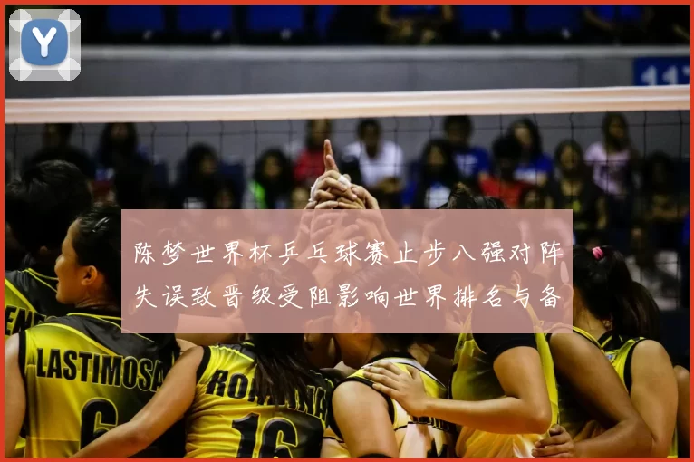 陈梦世界杯乒乓球赛止步八强对阵失误致晋级受阻影响世界排名与备战安排