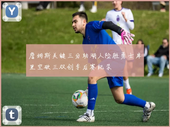 詹姆斯关键三分助湖人险胜勇士库里空砍三双创季后赛纪录