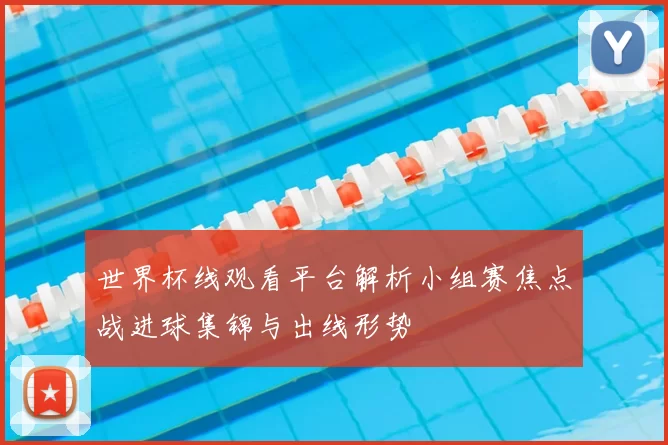 世界杯线观看平台解析小组赛焦点战进球集锦与出线形势