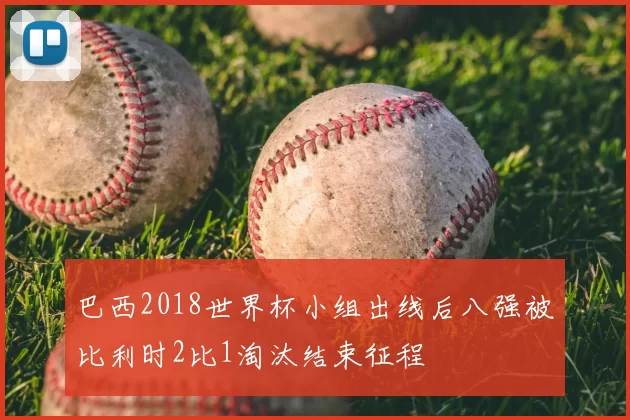 巴西2018世界杯小组出线后八强被比利时2比1淘汰结束征程